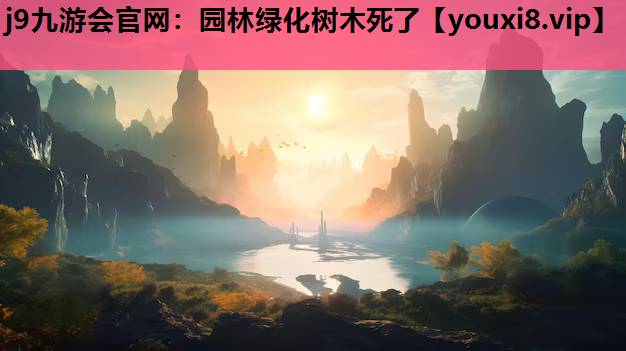 j9九游会官网：园林绿化树木死了